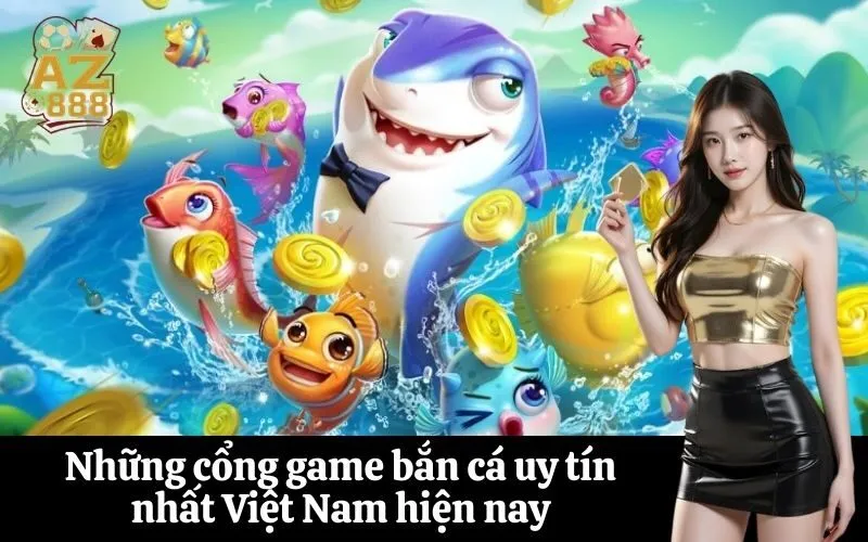 Những cổng game bắn cá uy tín nhất Việt Nam hiện nay