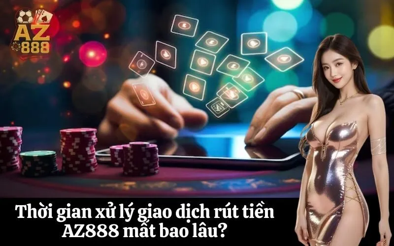 Thời gian xử lý giao dịch rút tiền AZ888 mất bao lâu